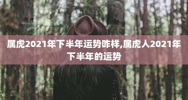 属虎2021年下半年运势咋样,属虎人2021年下半年的运势
