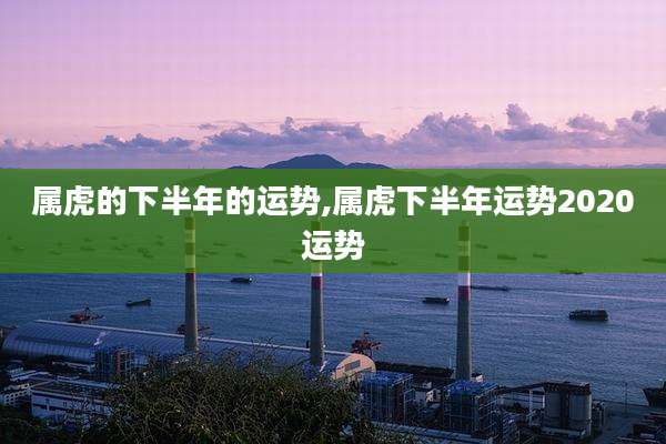 属虎的下半年的运势,属虎下半年运势2020运势