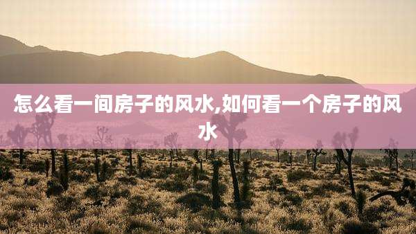 怎么看一间房子的风水,如何看一个房子的风水