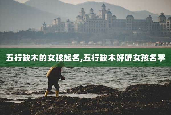 五行缺木的女孩起名,五行缺木好听女孩名字