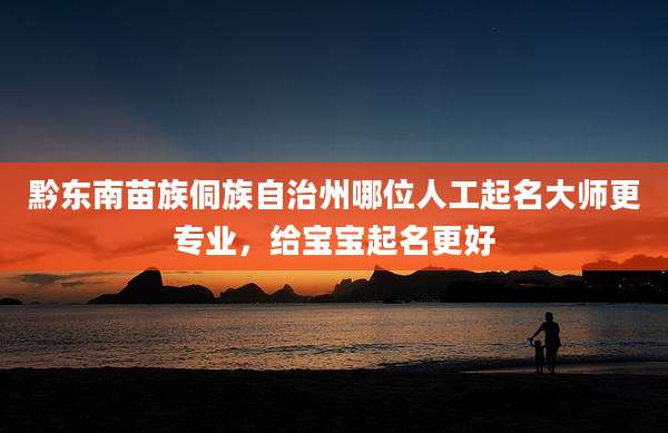 黔东南苗族侗族自治州哪位人工起名大师更专业，给宝宝起名更好