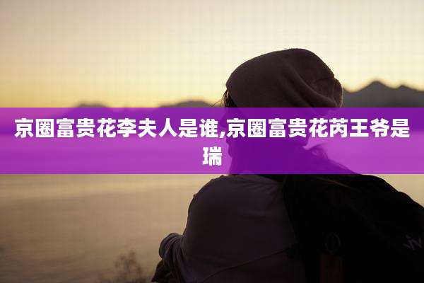 京圈富贵花李夫人是谁,京圈富贵花芮王爷是瑞