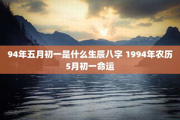 94年五月初一是什么生辰八字 1994年农历5月初一命运