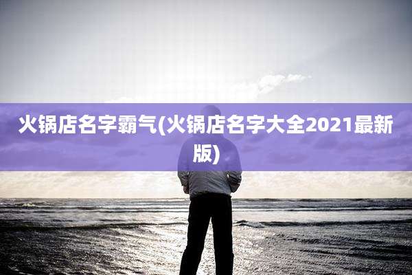 火锅店名字霸气(火锅店名字大全2021最新版)