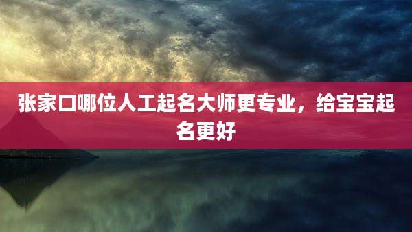 张家口哪位人工起名大师更专业,给宝宝起名更好