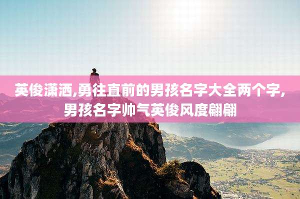 英俊潇洒,勇往直前的男孩名字大全两个字,男孩名字帅气英俊风度翩翩