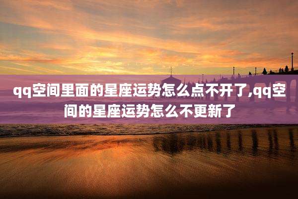 qq空间里面的星座运势怎么点不开了,qq空间的星座运势怎么不更新了