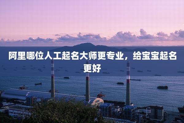 阿里哪位人工起名大师更专业，给宝宝起名更好