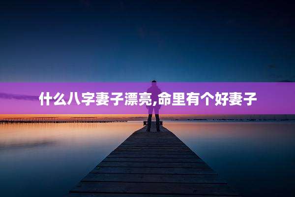 什么八字妻子漂亮,命里有个好妻子
