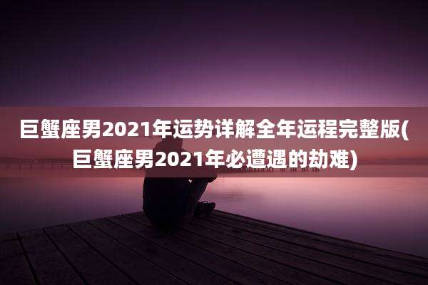 巨蟹座男2021年运势详解全年运程完整版(巨蟹座男2021年必遭遇的劫难)