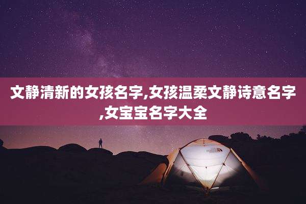 文静清新的女孩名字,女孩温柔文静诗意名字,女宝宝名字大全