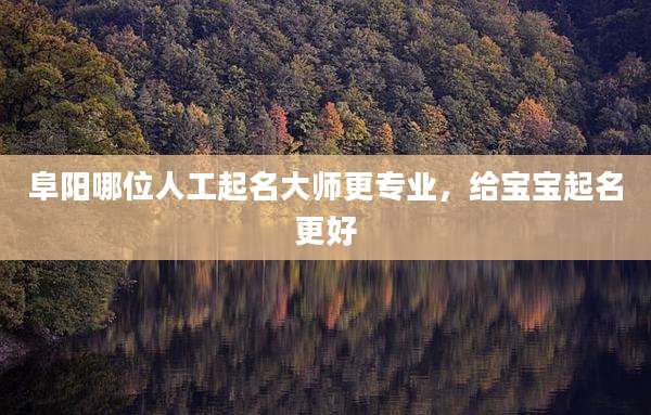 阜阳哪位人工起名大师更专业,给宝宝起名更好
