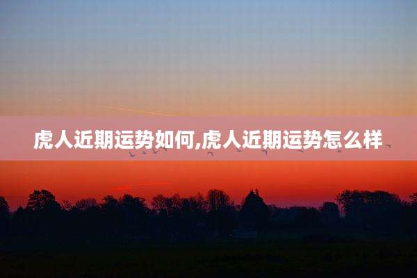 虎人近期运势如何,虎人近期运势怎么样