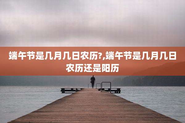 端午节是几月几日农历?,端午节是几月几日农历还是阳历
