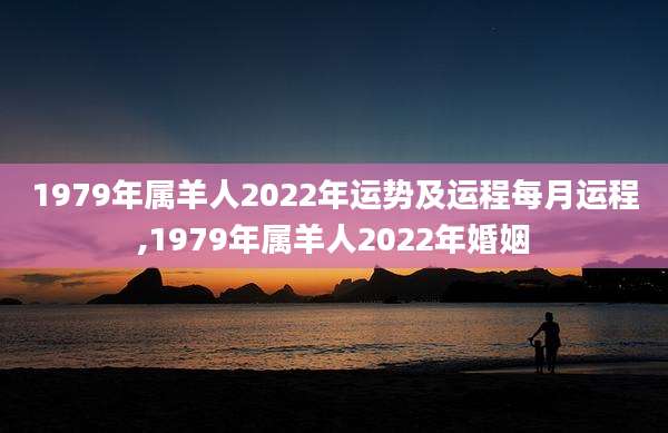 1979年属羊人2022年运势及运程每月运程,1979年属羊人2022年婚姻