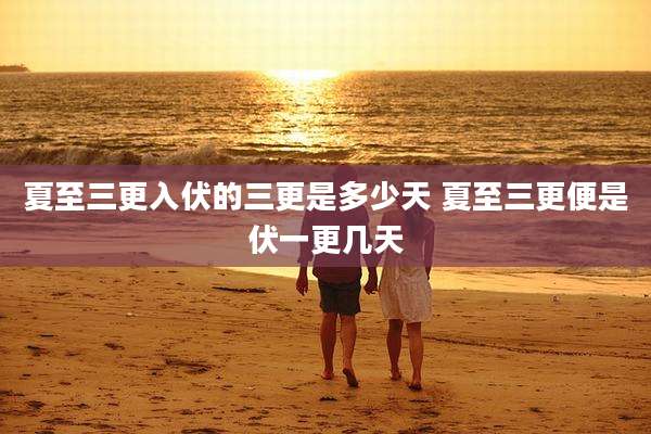 夏至三更入伏的三更是多少天 夏至三更便是伏一更几天
