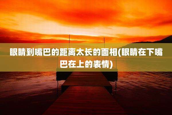 眼睛到嘴巴的距离太长的面相(眼睛在下嘴巴在上的表情)