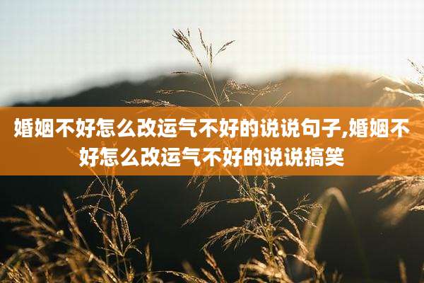 婚姻不好怎么改运气不好的说说句子,婚姻不好怎么改运气不好的说说搞笑