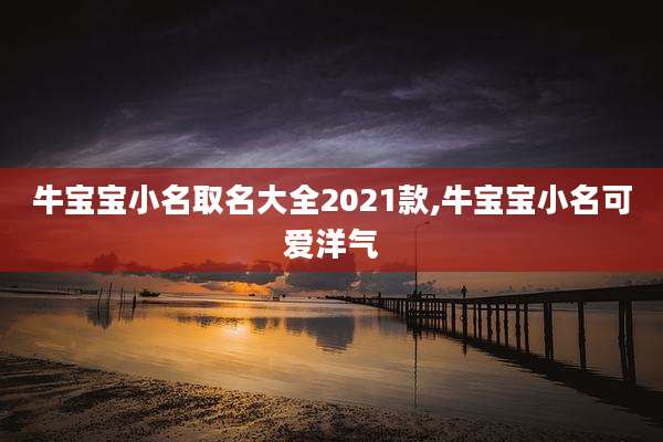 牛宝宝小名取名大全2021款,牛宝宝小名可爱洋气
