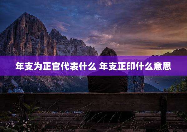 年支为正官代表什么 年支正印什么意思