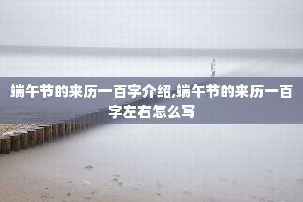 端午节的来历一百字介绍,端午节的来历一百字左右怎么写