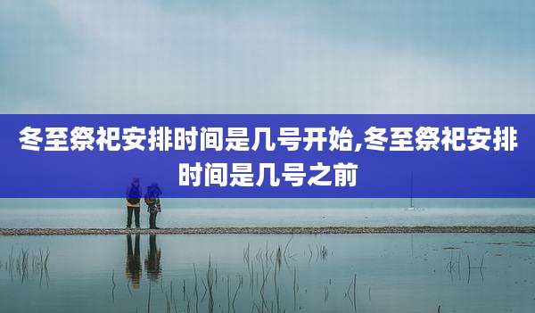 冬至祭祀安排时间是几号开始,冬至祭祀安排时间是几号之前