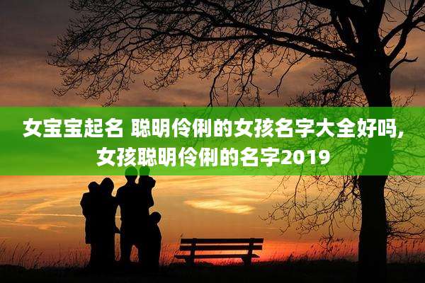 女宝宝起名 聪明伶俐的女孩名字大全好吗,女孩聪明伶俐的名字2019