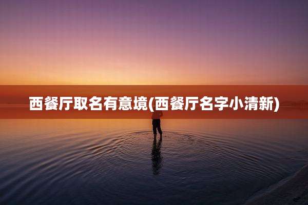 西餐厅取名有意境(西餐厅名字小清新)