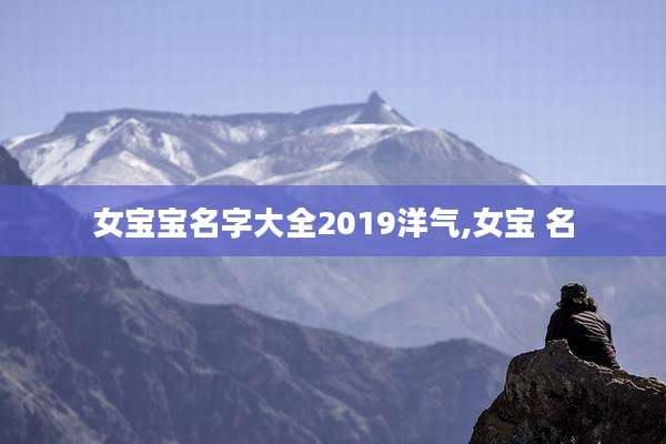 女宝宝名字大全2019洋气,女宝 名