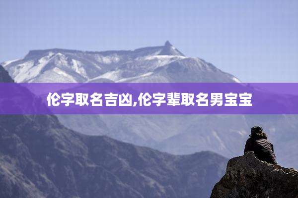 伦字取名吉凶,伦字辈取名男宝宝