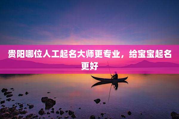 贵阳哪位人工起名大师更专业,给宝宝起名更好