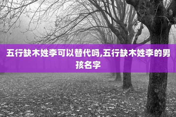 五行缺木姓李可以替代吗,五行缺木姓李的男孩名字