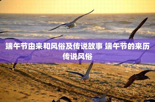 端午节由来和风俗及传说故事 端午节的来历传说风俗