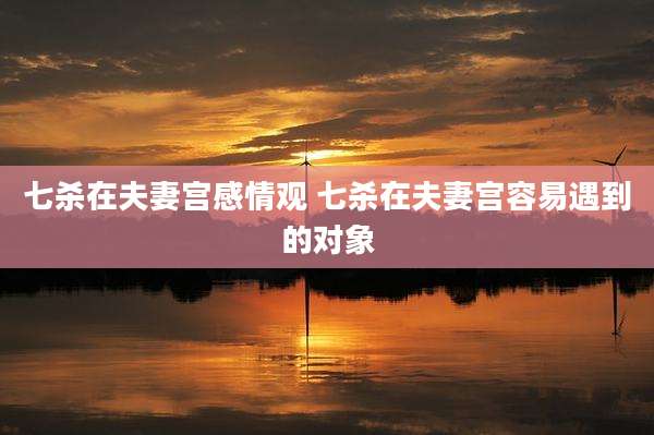 七杀在夫妻宫感情观 七杀在夫妻宫容易遇到的对象
