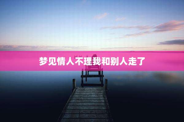 梦见情人不理我和别人走了
