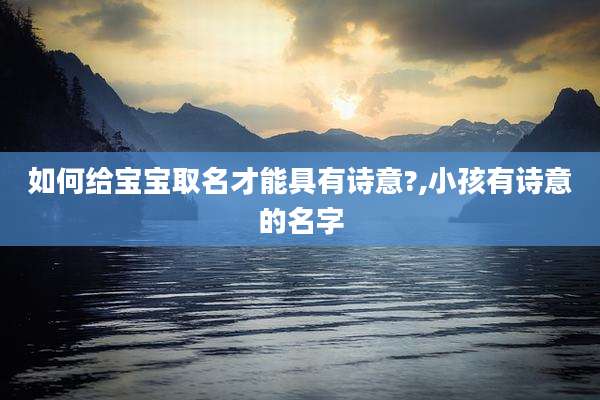 如何给宝宝取名才能具有诗意?,小孩有诗意的名字