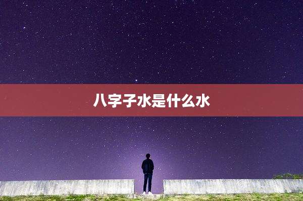 八字子水是什么水