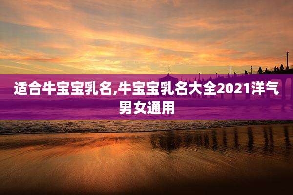 适合牛宝宝乳名,牛宝宝乳名大全2021洋气男女通用