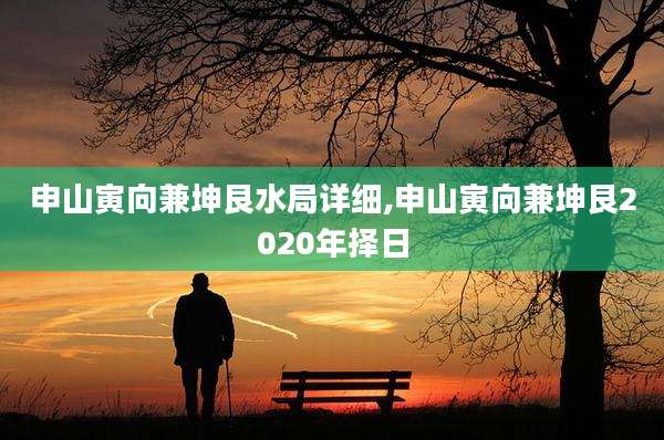 申山寅向兼坤艮水局详细,申山寅向兼坤艮2020年择日