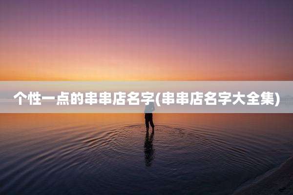 个性一点的串串店名字(串串店名字大全集)