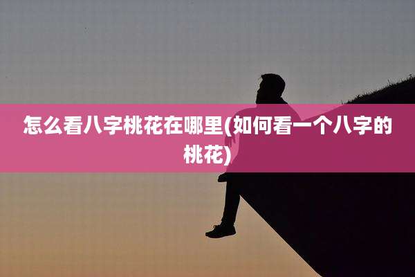 怎么看八字桃花在哪里(如何看一个八字的桃花)