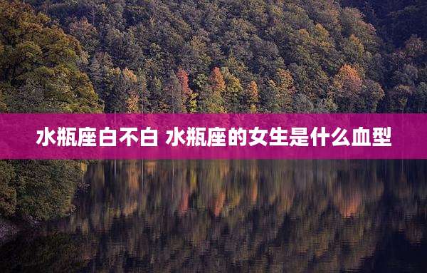 水瓶座白不白 水瓶座的女生是什么血型
