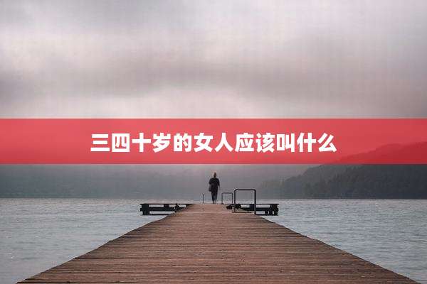 三四十岁的女人应该叫什么