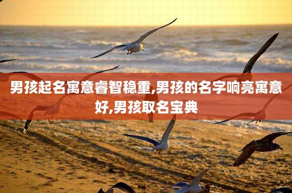 男孩起名寓意睿智稳重,男孩的名字响亮寓意好,男孩取名宝典