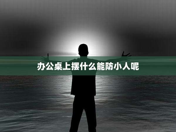 办公桌上摆什么能防小人呢