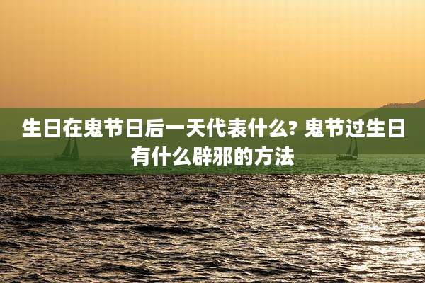 生日在鬼节日后一天代表什么? 鬼节过生日有什么辟邪的方法