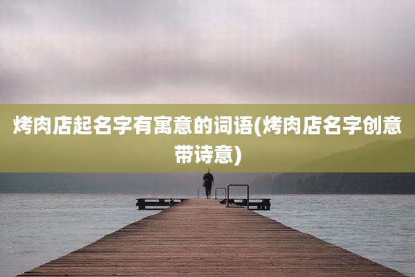 烤肉店起名字有寓意的词语(烤肉店名字创意带诗意)