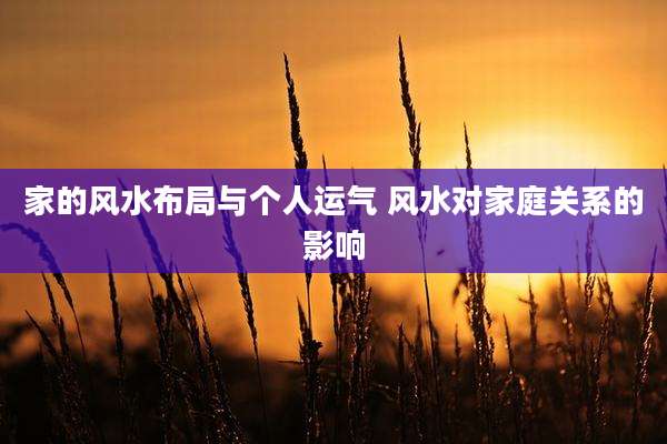 家的风水布局与个人运气 风水对家庭关系的影响