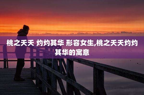 桃之夭夭 灼灼其华 形容女生,桃之夭夭灼灼其华的寓意