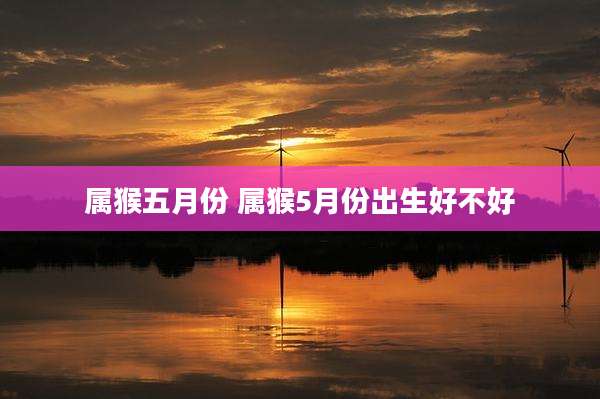 属猴五月份 属猴5月份出生好不好